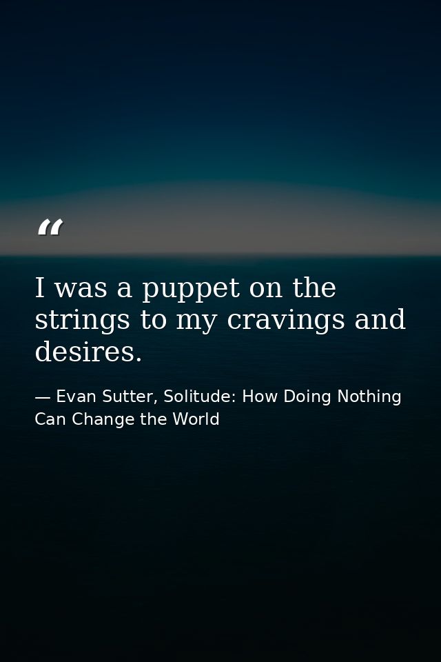 I was a puppet on the strings to my cravings and desires. — Evan Sutter, Solitude: How Doing Nothing Can Change the World