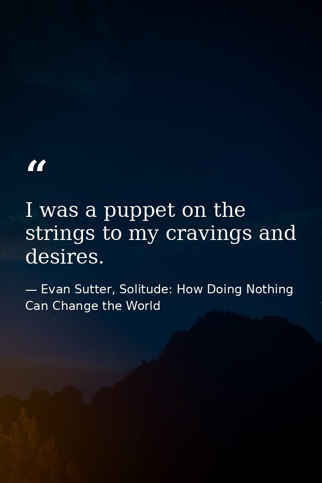 I was a puppet on the strings to my cravings and desires. — Evan Sutter, Solitude: How Doing Nothing Can Change the World