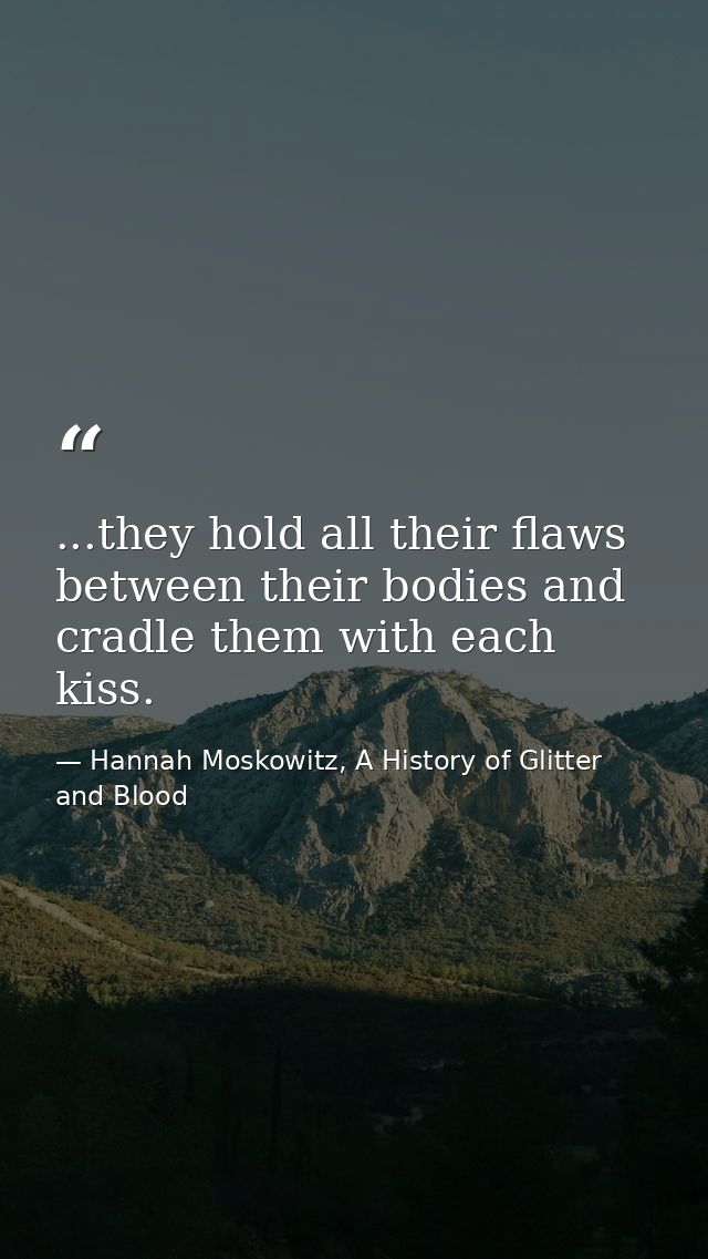 ...they hold all their flaws between their bodies and cradle them with each kiss. — Hannah Moskowitz, A History of Glitter and Blood
