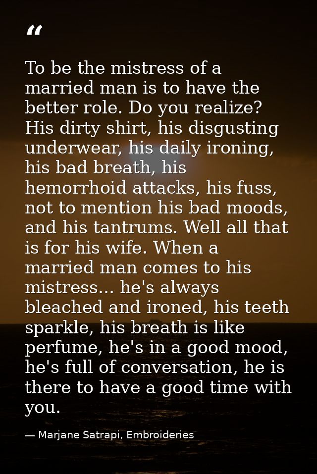 To be the mistress of a married man is to have the better role. Do you realize? His dirty shirt, his disgusting underwea — Marjane Satrapi, Embroideries