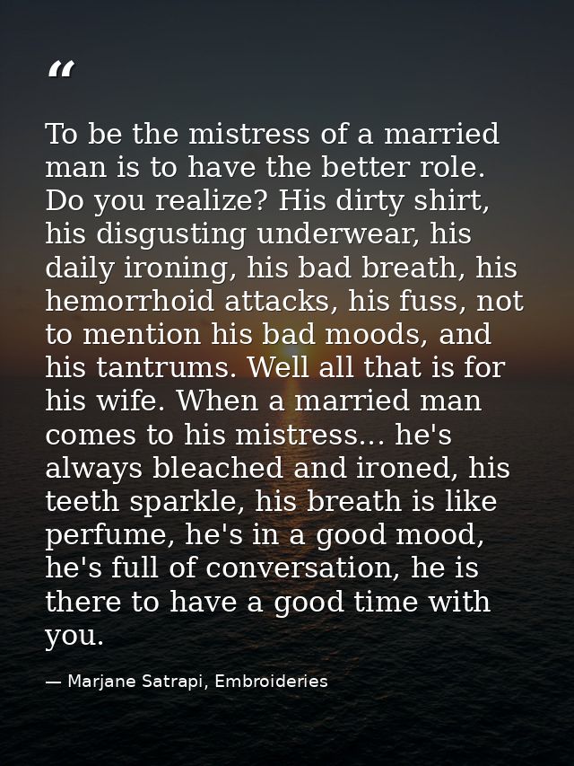 To be the mistress of a married man is to have the better role. Do you realize? His dirty shirt, his disgusting underwea — Marjane Satrapi, Embroideries