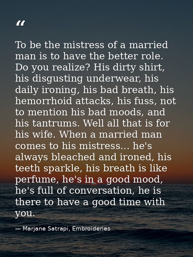 To be the mistress of a married man is to have the better role. Do you realize? His dirty shirt, his disgusting underwea — Marjane Satrapi, Embroideries