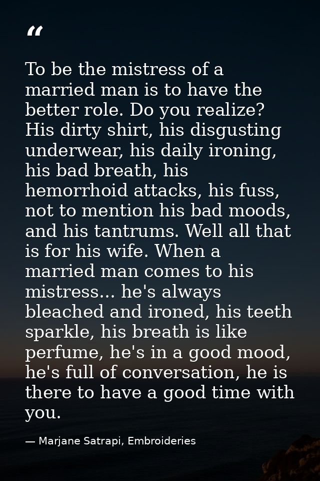 To be the mistress of a married man is to have the better role. Do you realize? His dirty shirt, his disgusting underwea — Marjane Satrapi, Embroideries