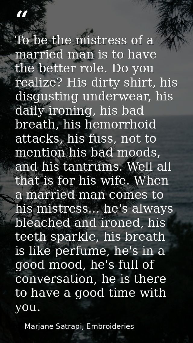 To be the mistress of a married man is to have the better role. Do you realize? His dirty shirt, his disgusting underwea — Marjane Satrapi, Embroideries