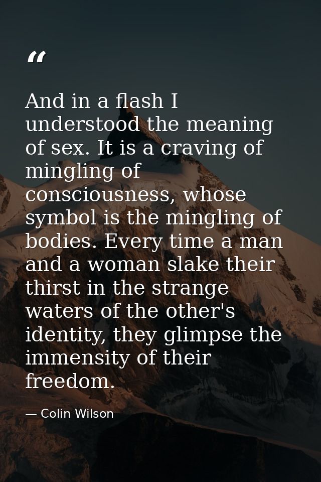 And in a flash I understood the meaning of sex. It is a craving of mingling of consciousness, whose symbol is the mingli — Colin Wilson