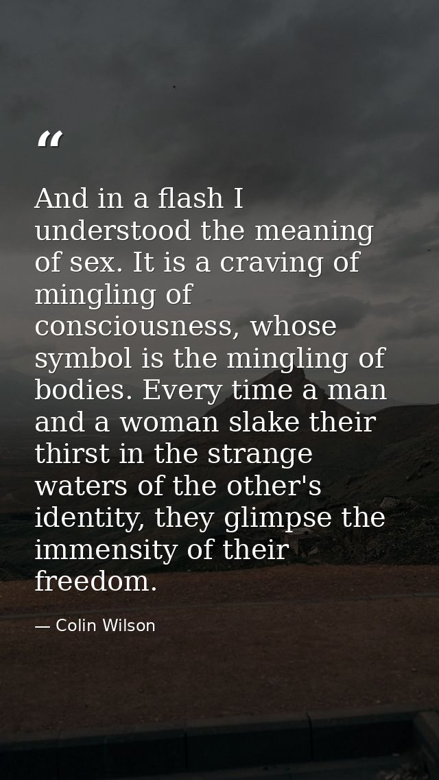 And in a flash I understood the meaning of sex. It is a craving of mingling of consciousness, whose symbol is the mingli — Colin Wilson