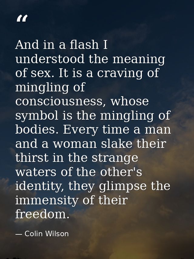 And in a flash I understood the meaning of sex. It is a craving of mingling of consciousness, whose symbol is the mingli — Colin Wilson
