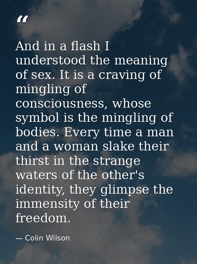 And in a flash I understood the meaning of sex. It is a craving of mingling of consciousness, whose symbol is the mingli — Colin Wilson
