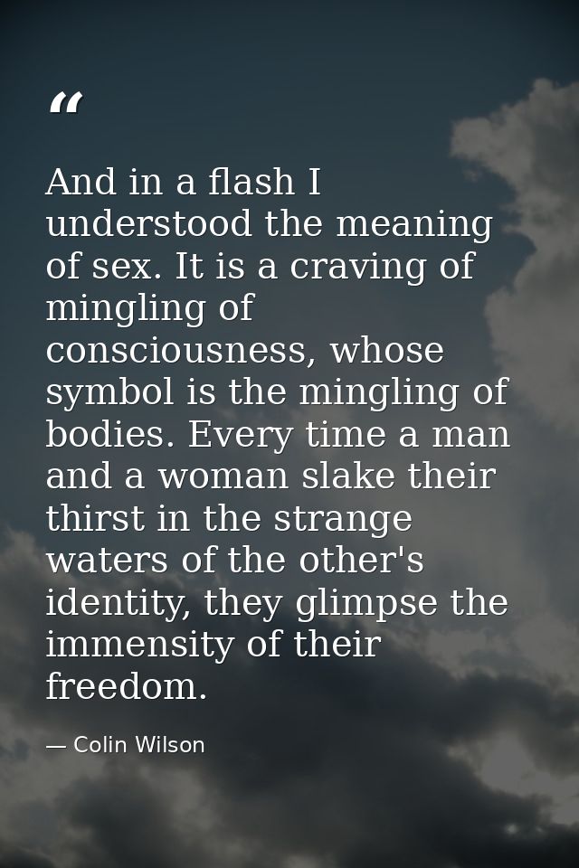And in a flash I understood the meaning of sex. It is a craving of mingling of consciousness, whose symbol is the mingli — Colin Wilson
