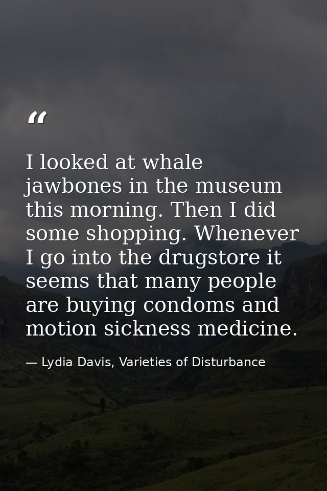 I looked at whale jawbones in the museum this morning. Then I did some shopping. Whenever I go into the drugstore it see — Lydia Davis, Varieties of Disturbance