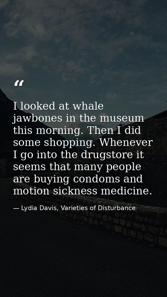 I looked at whale jawbones in the museum this morning. Then I did some shopping. Whenever I go into the drugstore it see — Lydia Davis, Varieties of Disturbance