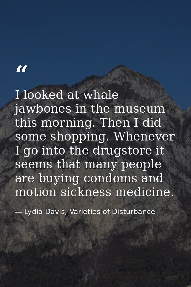 I looked at whale jawbones in the museum this morning. Then I did some shopping. Whenever I go into the drugstore it see — Lydia Davis, Varieties of Disturbance