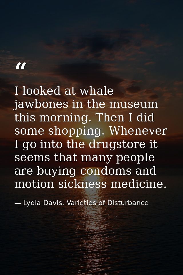 I looked at whale jawbones in the museum this morning. Then I did some shopping. Whenever I go into the drugstore it see — Lydia Davis, Varieties of Disturbance