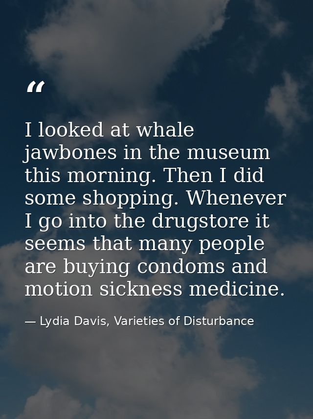 I looked at whale jawbones in the museum this morning. Then I did some shopping. Whenever I go into the drugstore it see — Lydia Davis, Varieties of Disturbance