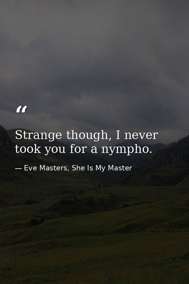 Strange though, I never took you for a nympho. — Eve Masters, She Is My Master