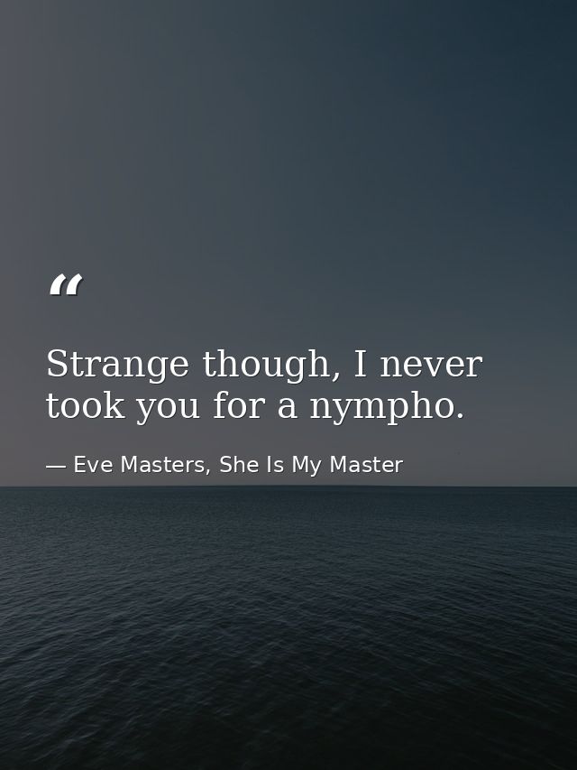 Strange though, I never took you for a nympho. — Eve Masters, She Is My Master