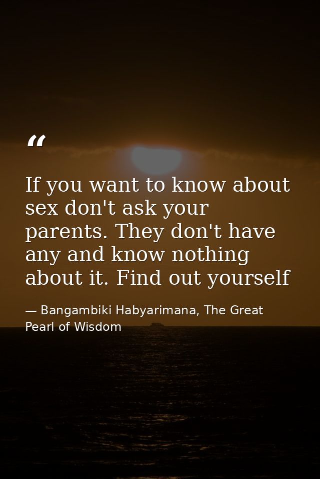 If you want to know about sex don't ask your parents. They don't have any and know nothing about it. Find out yourself — Bangambiki Habyarimana, The Great Pearl of Wisdom