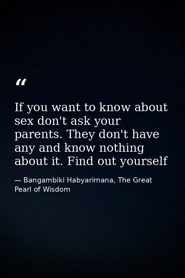 If you want to know about sex don't ask your parents. They don't have any and know nothing about it. Find out yourself — Bangambiki Habyarimana, The Great Pearl of Wisdom