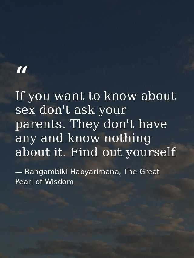 If you want to know about sex don't ask your parents. They don't have any and know nothing about it. Find out yourself — Bangambiki Habyarimana, The Great Pearl of Wisdom