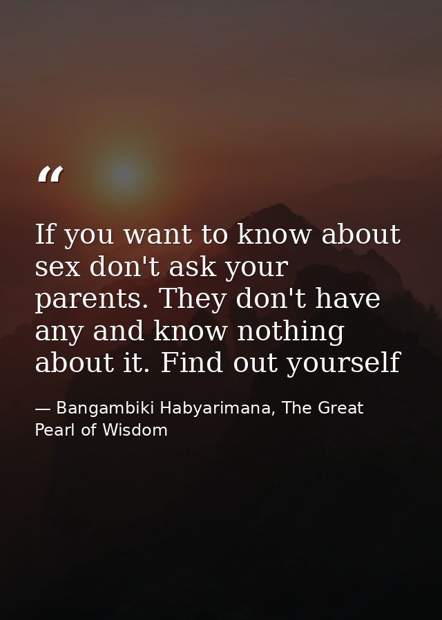 If you want to know about sex don't ask your parents. They don't have any and know nothing about it. Find out yourself — Bangambiki Habyarimana, The Great Pearl of Wisdom
