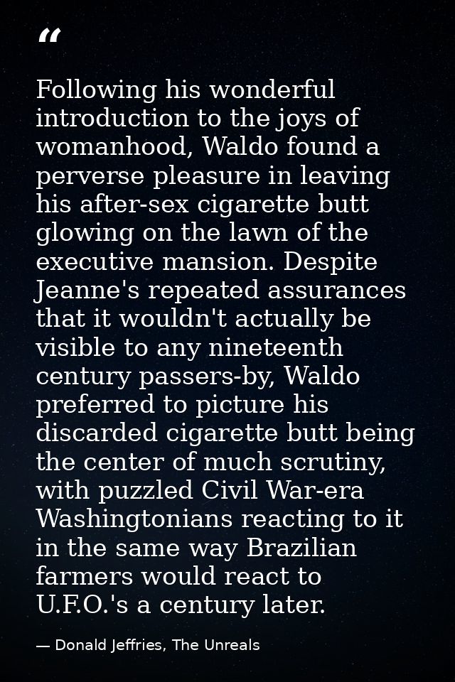 Following his wonderful introduction to the joys of womanhood, Waldo found a perverse pleasure in leaving his after-sex  — Donald Jeffries, The Unreals