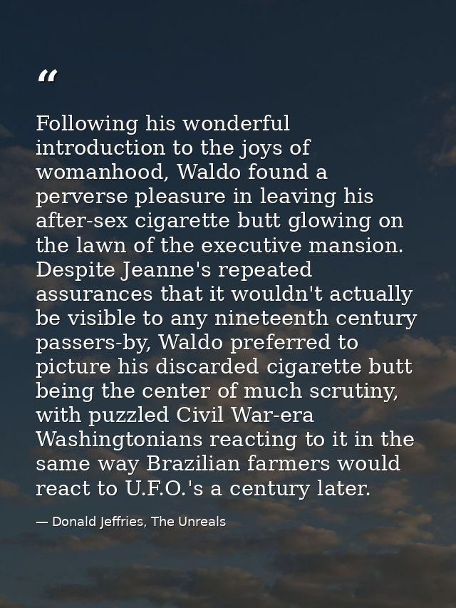 Following his wonderful introduction to the joys of womanhood, Waldo found a perverse pleasure in leaving his after-sex  — Donald Jeffries, The Unreals