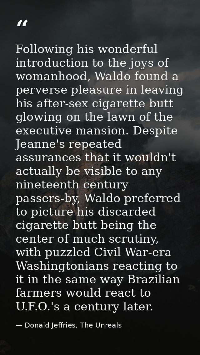 Following his wonderful introduction to the joys of womanhood, Waldo found a perverse pleasure in leaving his after-sex  — Donald Jeffries, The Unreals
