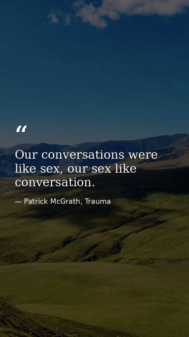 Our conversations were like sex, our sex like conversation. — Patrick McGrath, Trauma