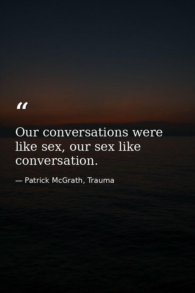 Our conversations were like sex, our sex like conversation. — Patrick McGrath, Trauma