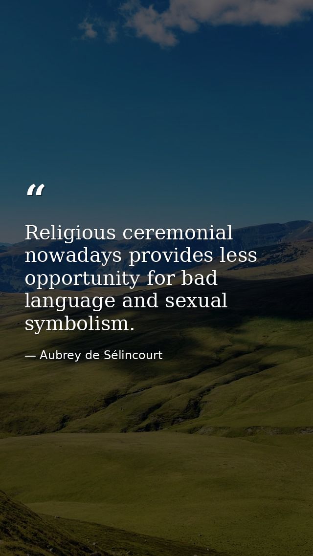 Religious ceremonial nowadays provides less opportunity for bad language and sexual symbolism. — Aubrey de Sélincourt