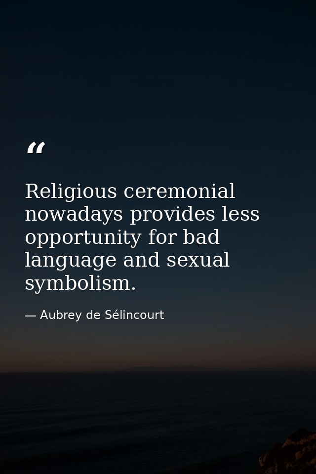 Religious ceremonial nowadays provides less opportunity for bad language and sexual symbolism. — Aubrey de Sélincourt