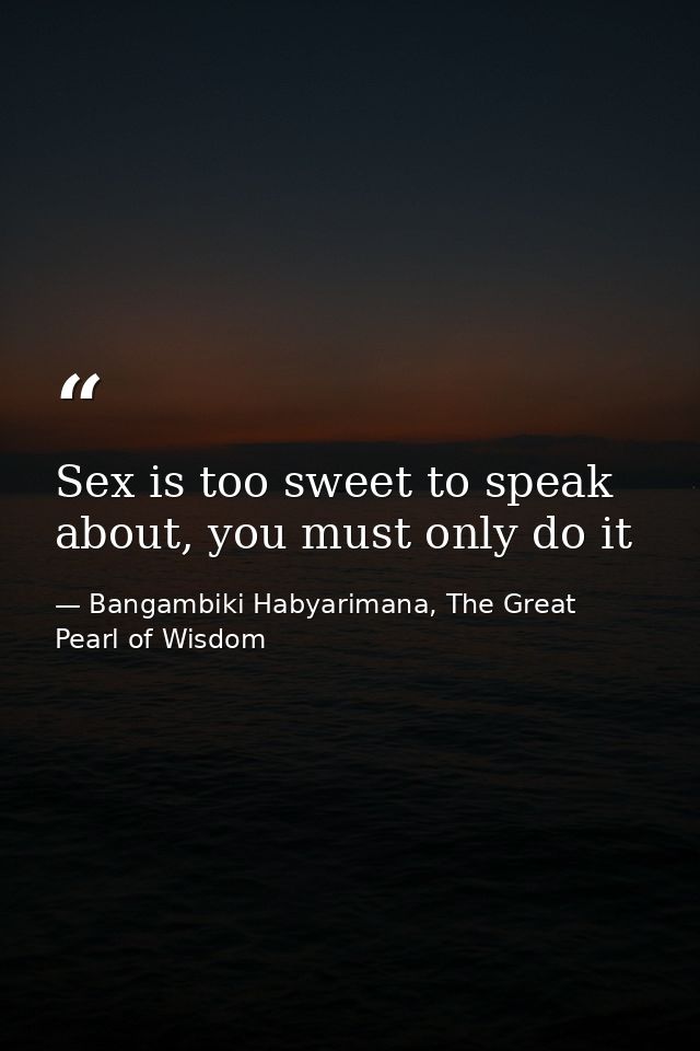 Sex is too sweet to speak about, you must only do it — Bangambiki Habyarimana, The Great Pearl of Wisdom