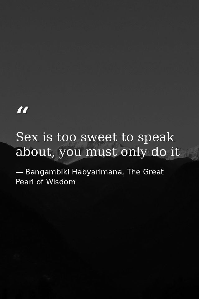 Sex is too sweet to speak about, you must only do it — Bangambiki Habyarimana, The Great Pearl of Wisdom