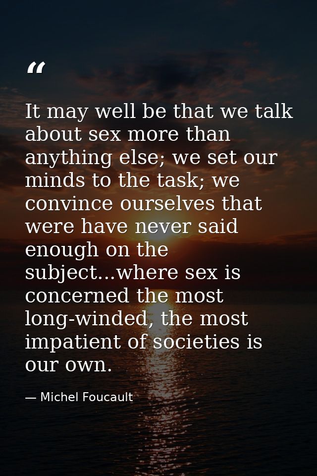 It may well be that we talk about sex more than anything else; we set our minds to the task; we convince ourselves that  — Michel Foucault