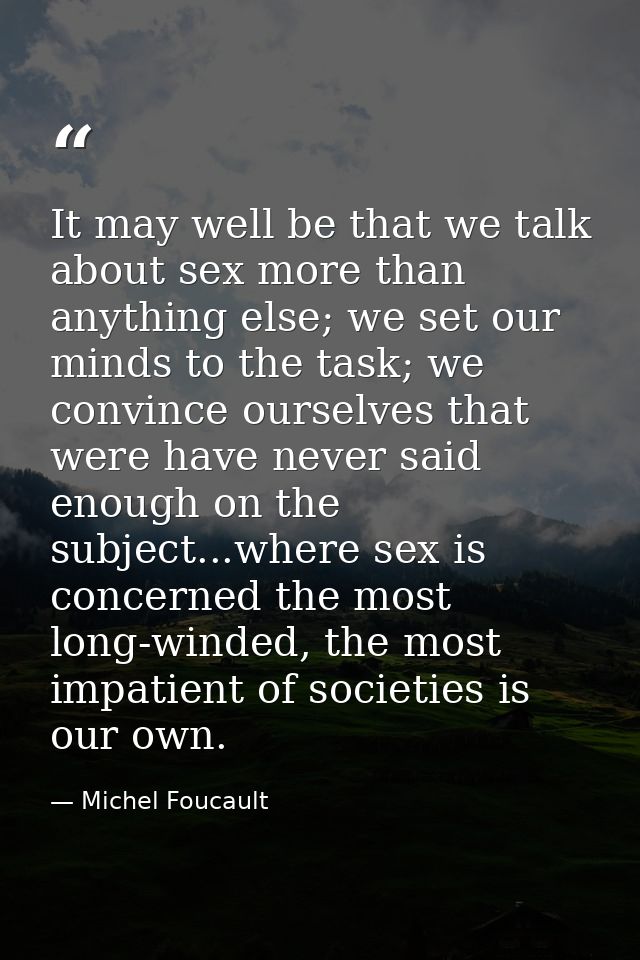 It may well be that we talk about sex more than anything else; we set our minds to the task; we convince ourselves that  — Michel Foucault