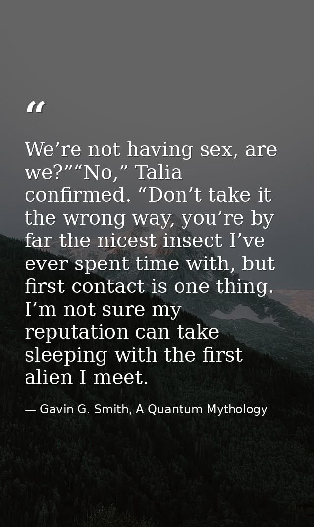 We’re not having sex, are we?”“No,” Talia confirmed. “Don’t take it the wrong way, you’re by far the nicest insect I’ve  — Gavin G. Smith, A Quantum Mythology
