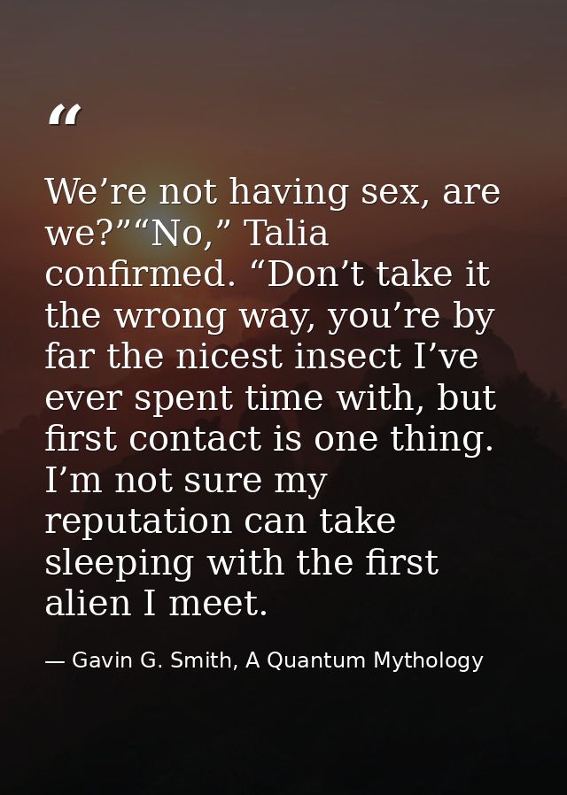 We’re not having sex, are we?”“No,” Talia confirmed. “Don’t take it the wrong way, you’re by far the nicest insect I’ve  — Gavin G. Smith, A Quantum Mythology