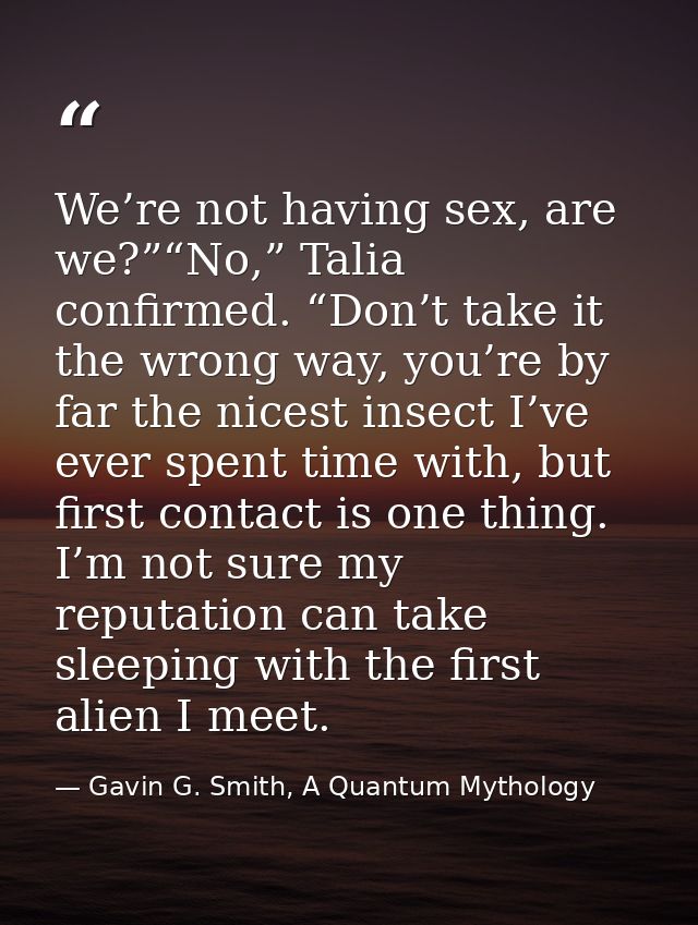 We’re not having sex, are we?”“No,” Talia confirmed. “Don’t take it the wrong way, you’re by far the nicest insect I’ve  — Gavin G. Smith, A Quantum Mythology