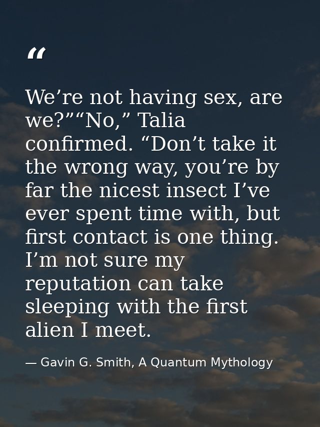 We’re not having sex, are we?”“No,” Talia confirmed. “Don’t take it the wrong way, you’re by far the nicest insect I’ve  — Gavin G. Smith, A Quantum Mythology