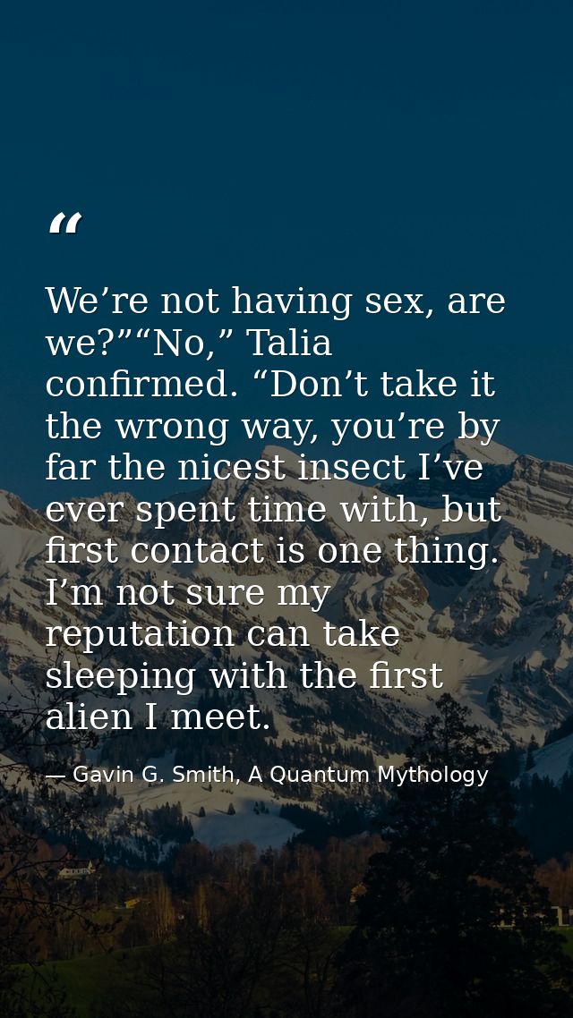 We’re not having sex, are we?”“No,” Talia confirmed. “Don’t take it the wrong way, you’re by far the nicest insect I’ve  — Gavin G. Smith, A Quantum Mythology
