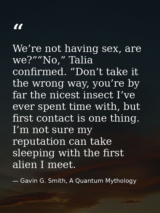 We’re not having sex, are we?”“No,” Talia confirmed. “Don’t take it the wrong way, you’re by far the nicest insect I’ve  — Gavin G. Smith, A Quantum Mythology
