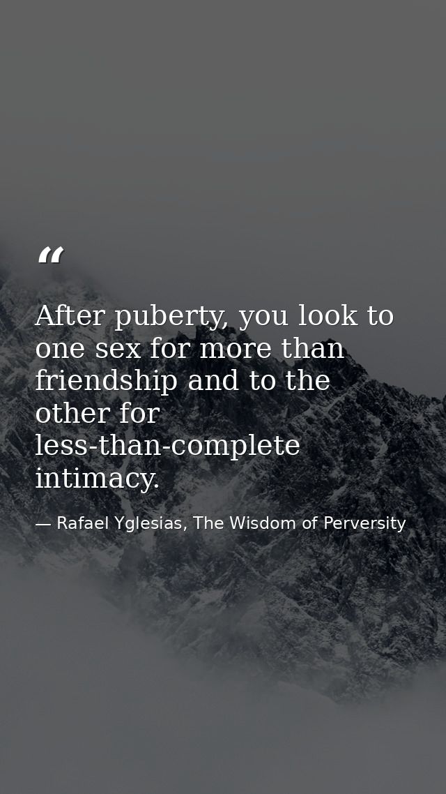 After puberty, you look to one sex for more than friendship and to the other for less-than-complete intimacy. — Rafael Yglesias, The Wisdom of Perversity