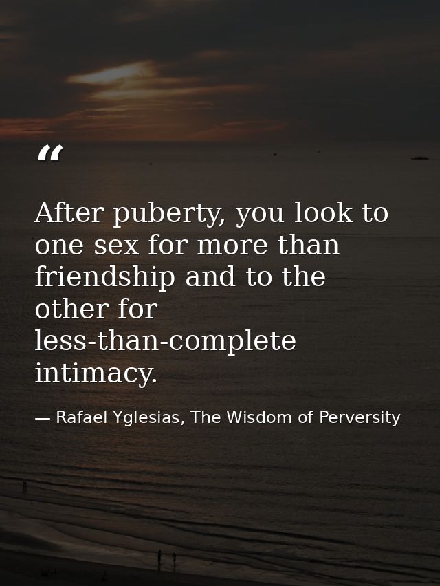 After puberty, you look to one sex for more than friendship and to the other for less-than-complete intimacy. — Rafael Yglesias, The Wisdom of Perversity