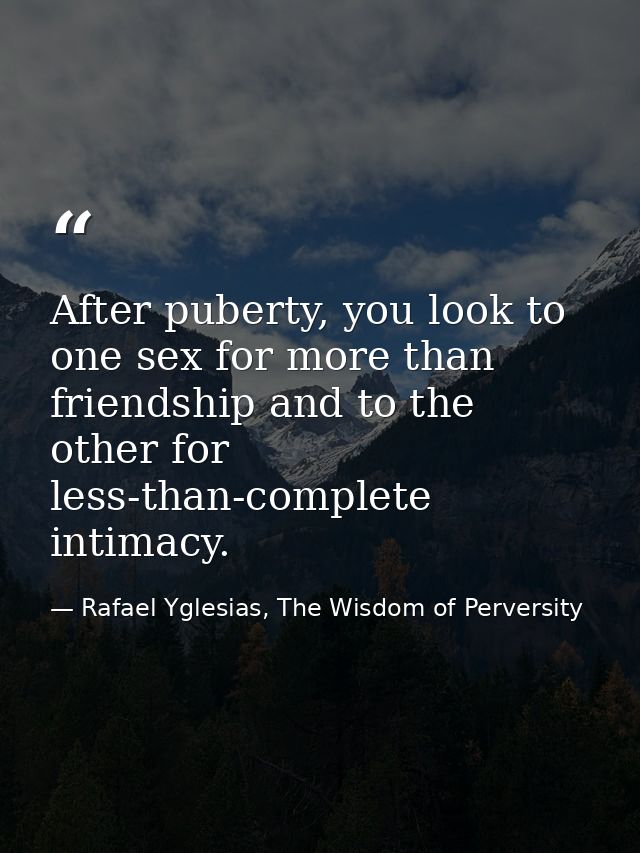 After puberty, you look to one sex for more than friendship and to the other for less-than-complete intimacy. — Rafael Yglesias, The Wisdom of Perversity