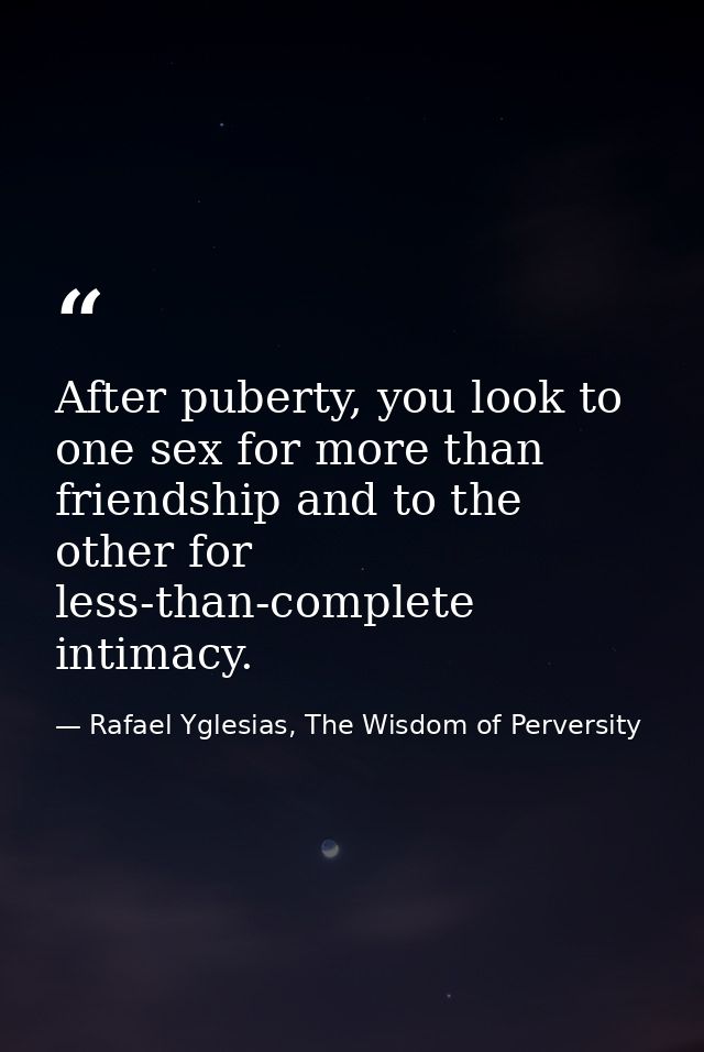 After puberty, you look to one sex for more than friendship and to the other for less-than-complete intimacy. — Rafael Yglesias, The Wisdom of Perversity
