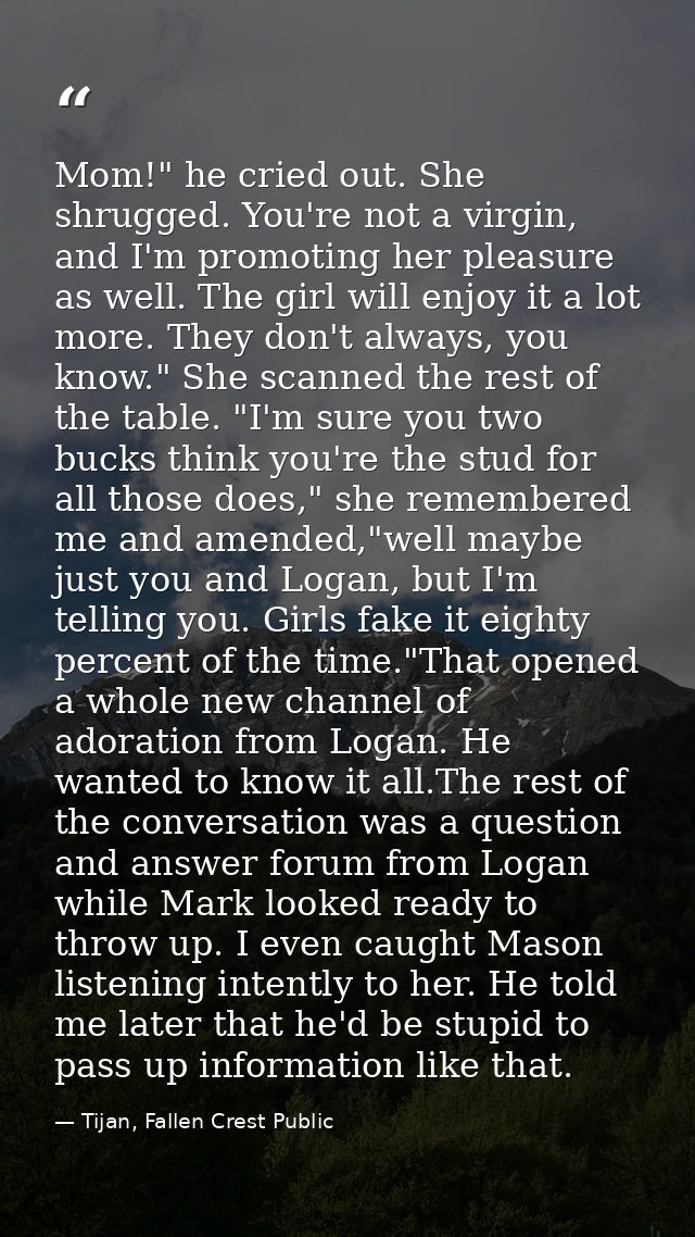 Mom!" he cried out. She shrugged. You're not a virgin, and I'm promoting her pleasure as well. The girl will enjoy it a  — Tijan, Fallen Crest Public