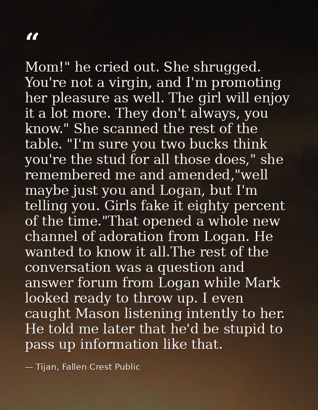 Mom!" he cried out. She shrugged. You're not a virgin, and I'm promoting her pleasure as well. The girl will enjoy it a  — Tijan, Fallen Crest Public