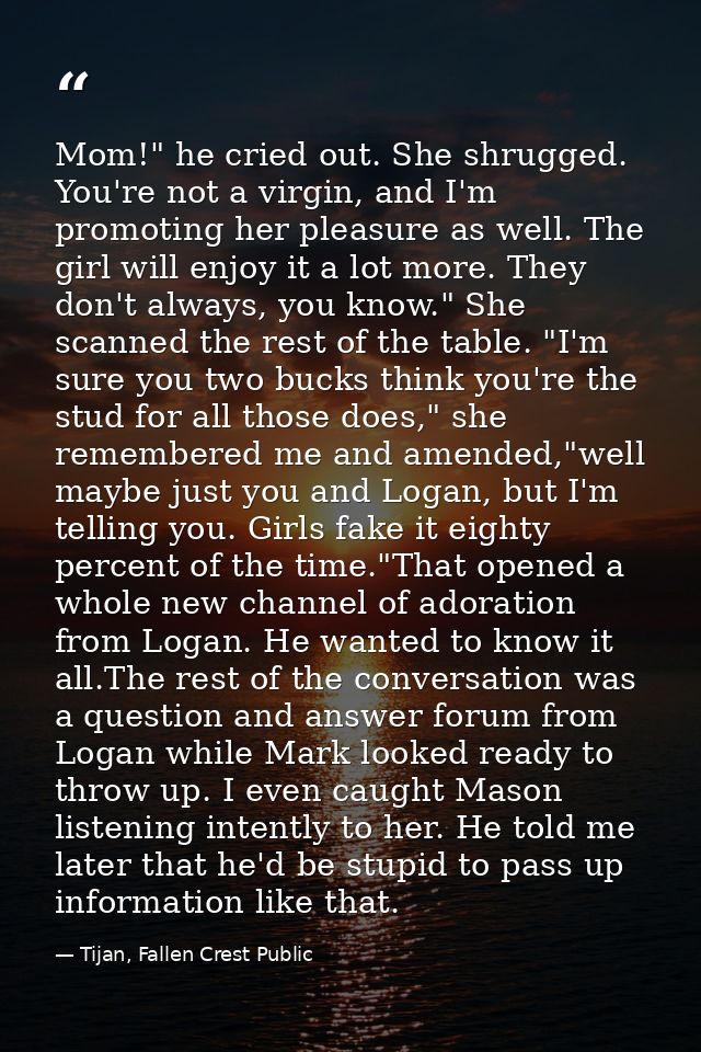 Mom!" he cried out. She shrugged. You're not a virgin, and I'm promoting her pleasure as well. The girl will enjoy it a  — Tijan, Fallen Crest Public