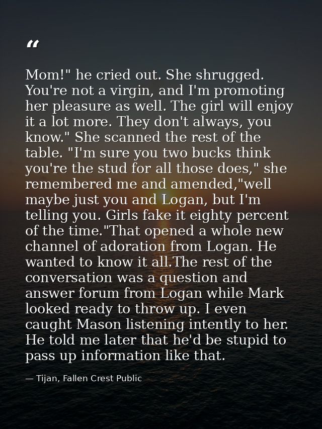 Mom!" he cried out. She shrugged. You're not a virgin, and I'm promoting her pleasure as well. The girl will enjoy it a  — Tijan, Fallen Crest Public