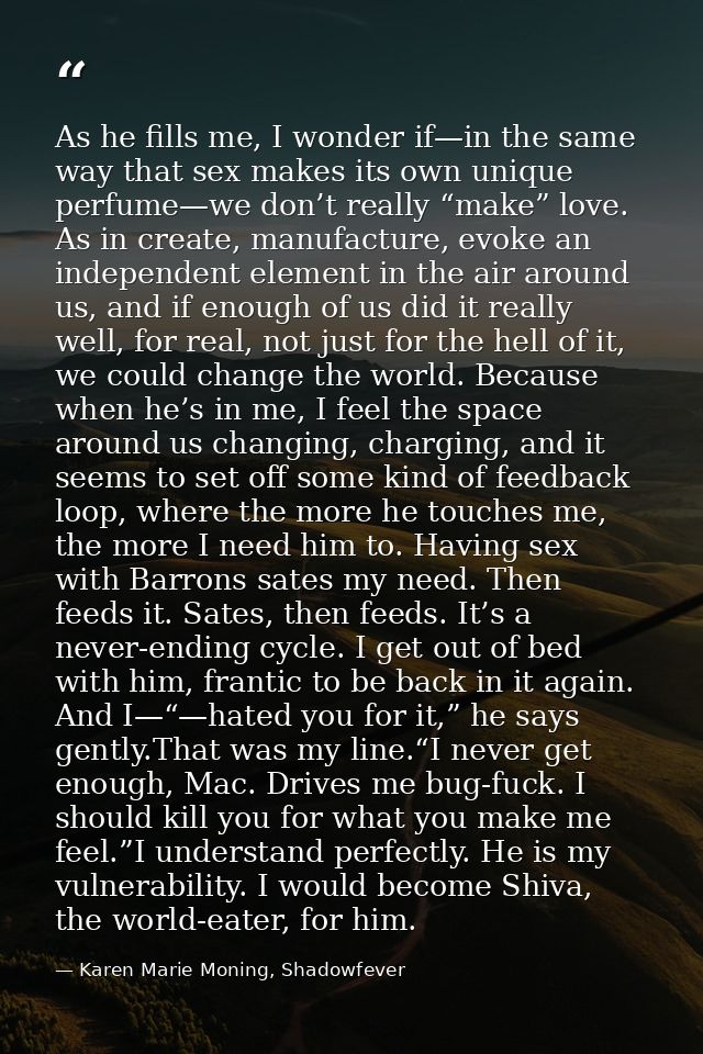 As he fills me, I wonder if—in the same way that sex makes its own unique perfume—we don’t really “make” love. As in cre — Karen Marie Moning, Shadowfever
